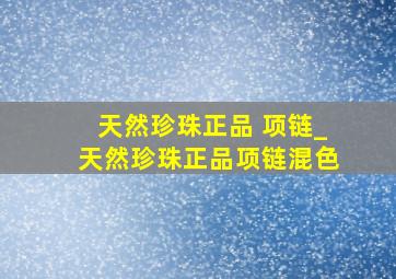 天然珍珠正品 项链_天然珍珠正品项链混色